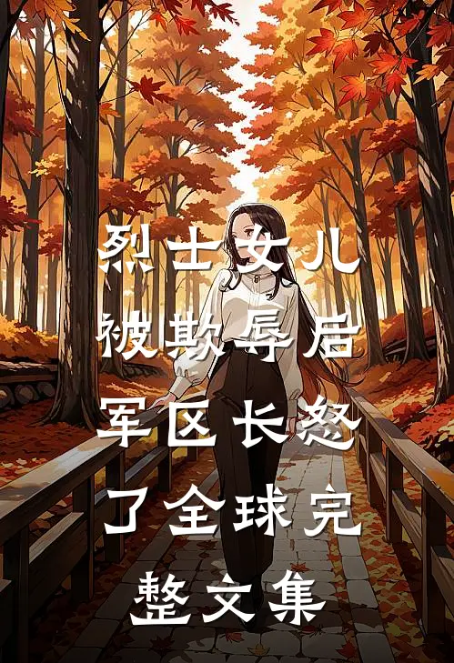 烈士女儿被欺辱后，军区长怒了全球完整文集
