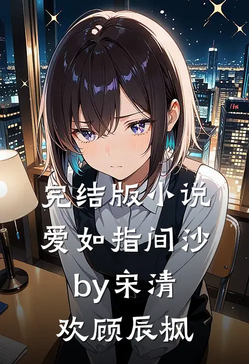 完结版小说爱如指间沙by宋清欢顾辰枫