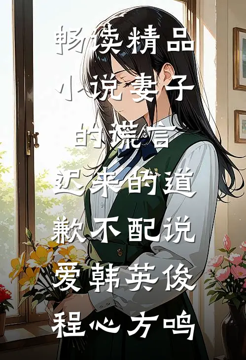 畅读精品小说妻子的谎言:迟来的道歉不配说爱韩英俊程心方鸣