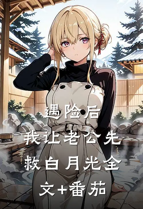遇险后，我让老公先救白月光全文+番茄