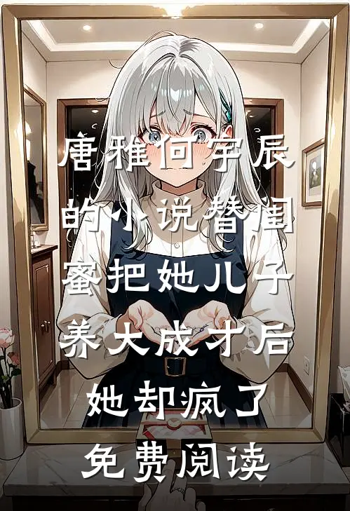 唐雅何宇辰的小说替闺蜜把她儿子养大成才后，她却疯了免费阅读