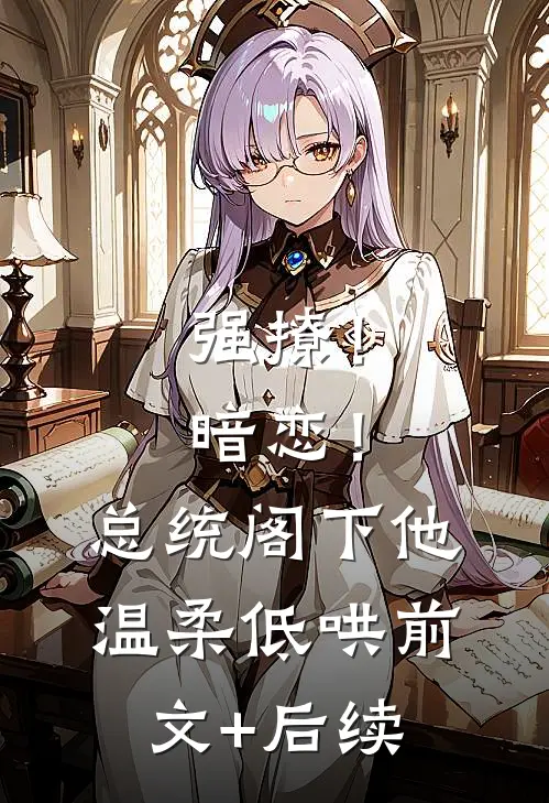 强撩！暗恋！总统阁下他温柔低哄前文+后续