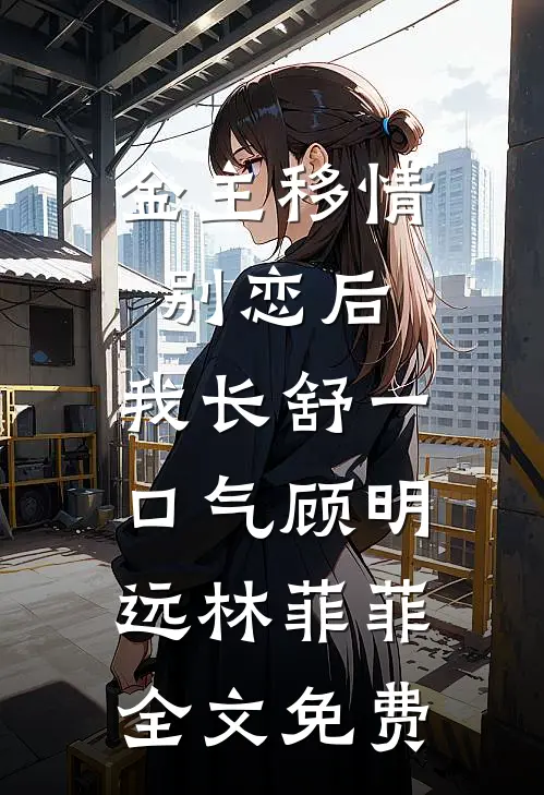 金主移情别恋后，我长舒一口气顾明远林菲菲全文免费