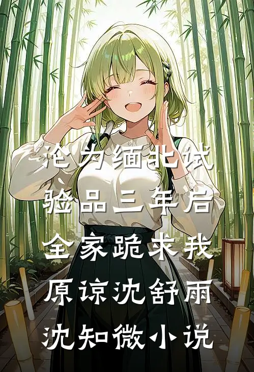 沦为缅北试验品三年后，全家跪求我原谅沈舒雨沈知微小说