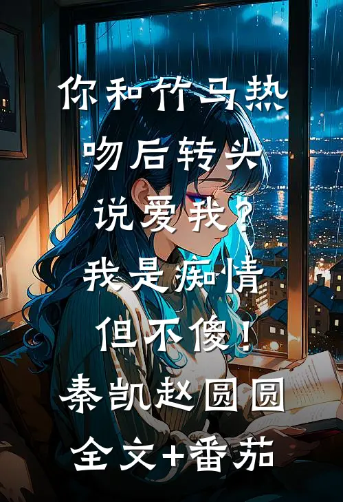 你和竹马热吻后转头说爱我？我是痴情但不傻！秦凯赵圆圆全文+番茄