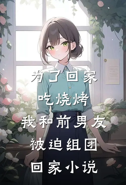 为了回家吃烧烤，我和前男友被迫组团回家小说