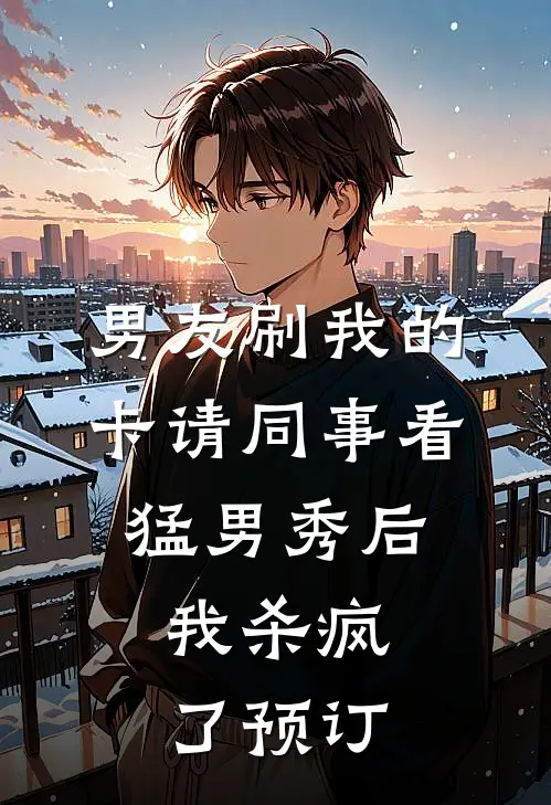 男友刷我的卡请同事看猛男秀后，我杀疯了预订