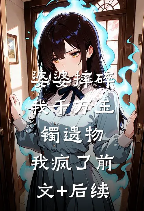 婆婆摔碎我千万玉镯遗物，我疯了前文+后续