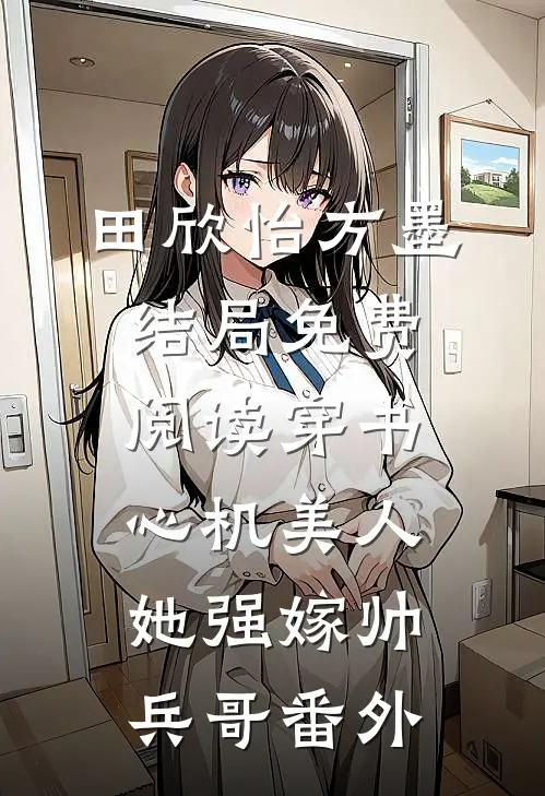 田欣怡方墨结局免费阅读穿书：心机美人她强嫁帅兵哥番外