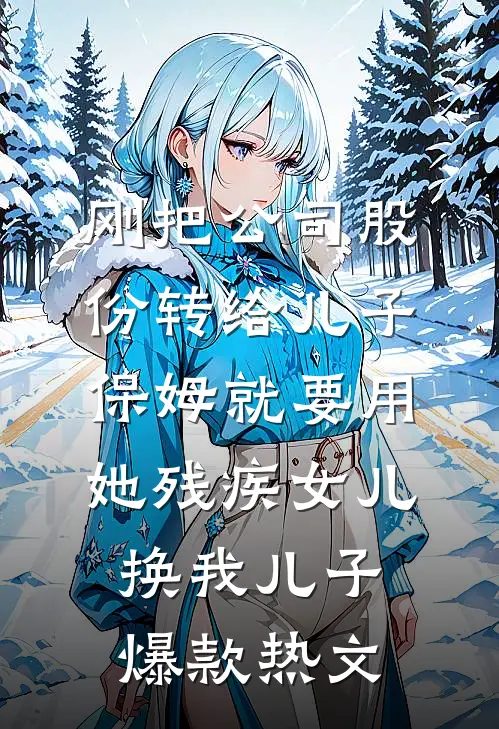 刚把公司股份转给儿子，保姆就要用她残疾女儿换我儿子爆款热文