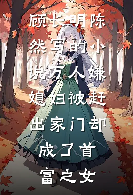 顾长明陈然写的小说万人嫌媳妇被赶出家门却成了首富之女
