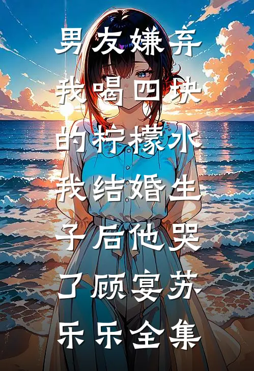 男友嫌弃我喝四块的柠檬水，我结婚生子后他哭了顾宴苏乐乐全集