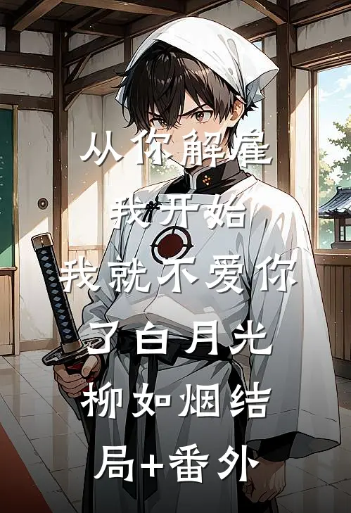 从你解雇我开始，我就不爱你了白月光柳如烟结局+番外