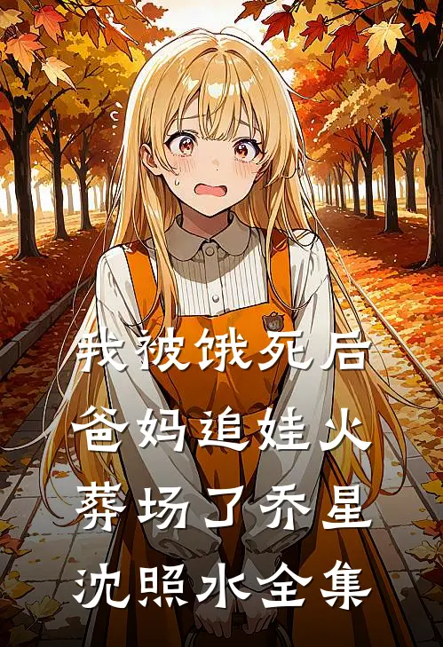 我被饿死后，爸妈追娃火葬场了乔星沈照水 全集