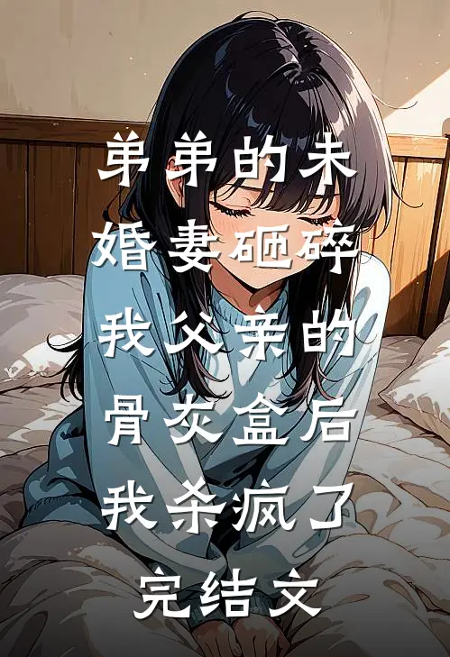 弟弟的未婚妻砸碎我父亲的骨灰盒后，我杀疯了完结文