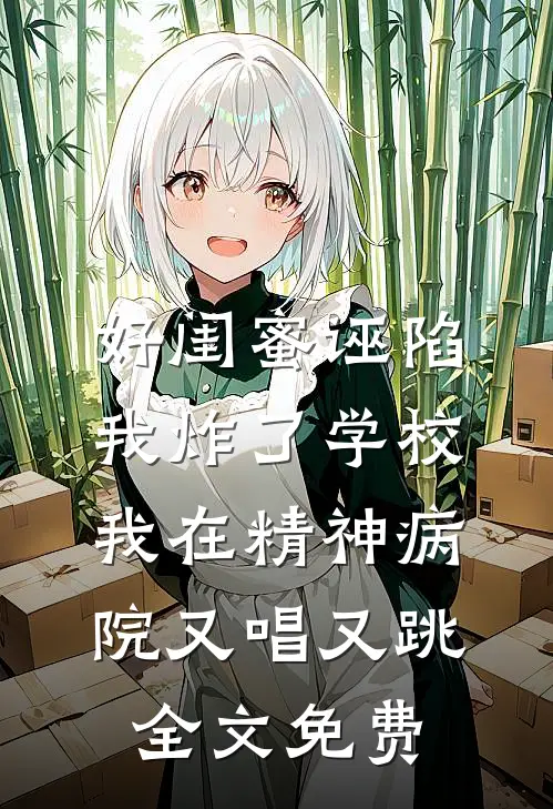 好闺蜜诬陷我炸了学校，我在精神病院又唱又跳全文免费