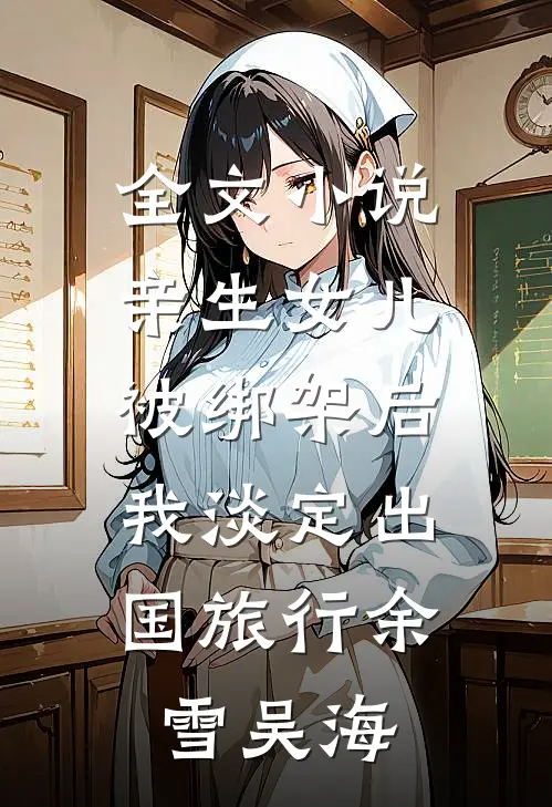全文小说亲生女儿被绑架后，我淡定出国旅行余雪吴海