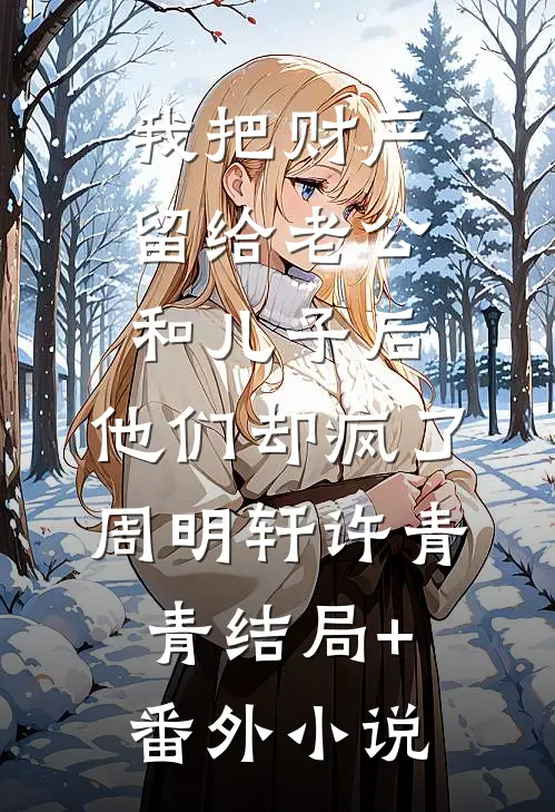 我把财产留给老公和儿子后，他们却疯了周明轩许青青结局+番外小说
