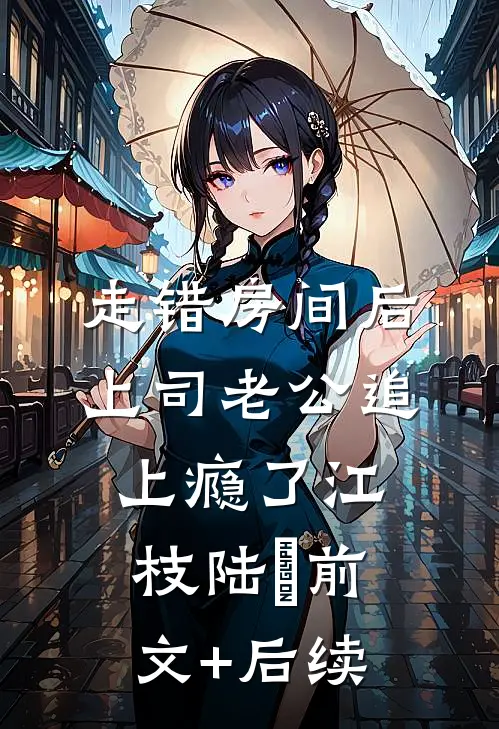 走错房间后，上司老公追上瘾了江枝陆勗前文+后续