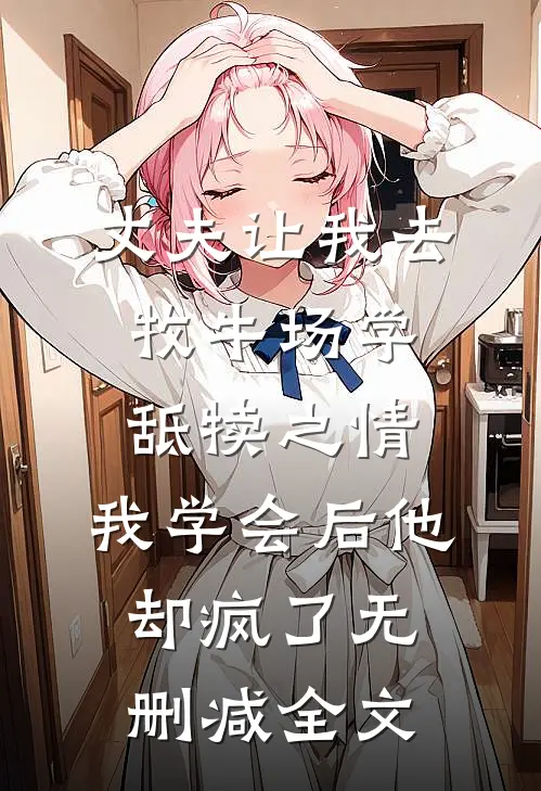 丈夫让我去牧牛场学舐犊之情，我学会后他却疯了无删减全文