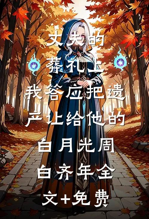 丈夫的葬礼上，我答应把遗产让给他的白月光周白齐年全文+免费