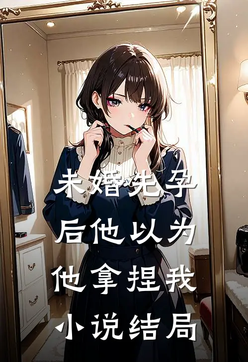 未婚先孕后他以为他拿捏我小说结局