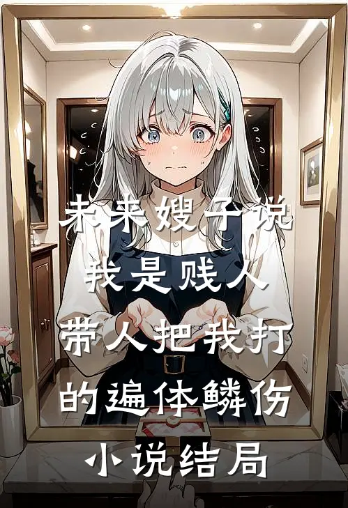未来嫂子说我是贱人，带人把我打的遍体鳞伤小说结局