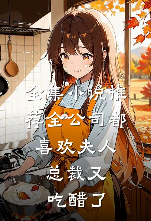 全集小说推荐全公司都喜欢夫人，总裁又吃醋了