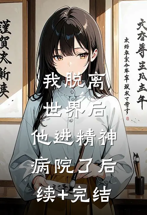 我脱离世界后，他进精神病院了后续+完结
