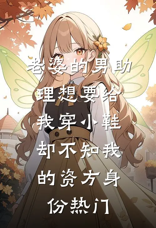 老婆的男助理想要给我穿小鞋，却不知我的资方身份热门