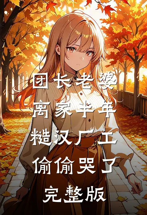 团长老婆离家半年，糙汉厂工偷偷哭了完整版