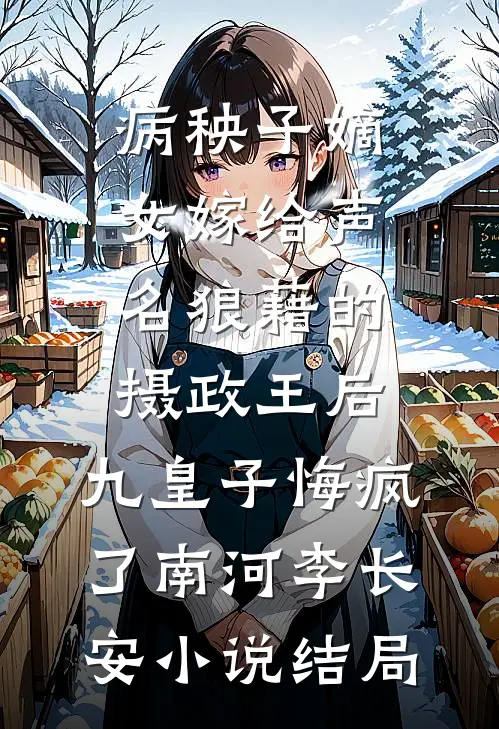 病秧子嫡女嫁给声名狼藉的摄政王后，九皇子悔疯了南河李长安小说结局