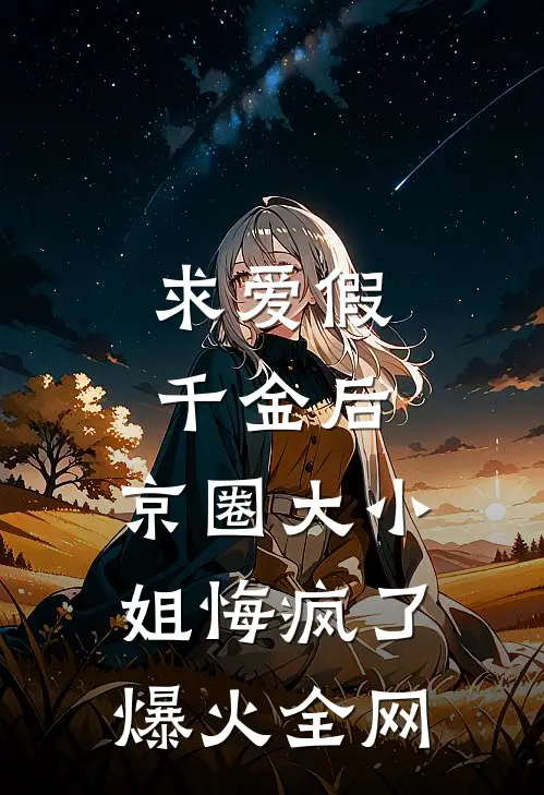 求爱假千金后，京圈大小姐悔疯了爆火全网