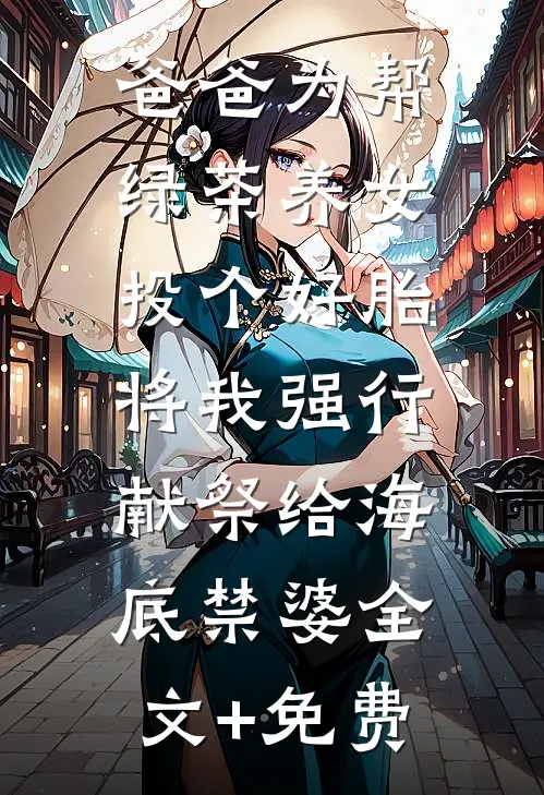 爸爸为帮绿茶养女投个好胎，将我强行献祭给海底禁婆全文+免费