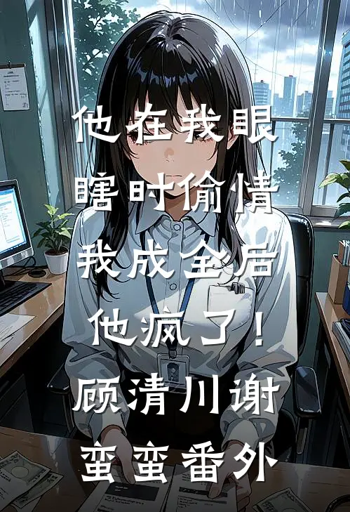 他在我眼瞎时偷情，我成全后他疯了！顾清川谢蛮蛮番外