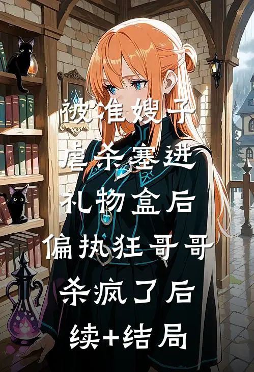 被准嫂子虐杀塞进礼物盒后，偏执狂哥哥杀疯了后续+结局
