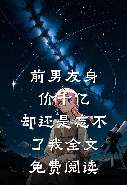 前男友身价千亿，却还是忘不了我全文免费阅读