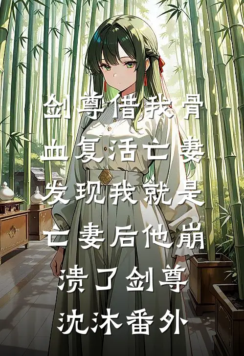 剑尊借我骨血复活亡妻，发现我就是亡妻后他崩溃了剑尊沈沐 番外