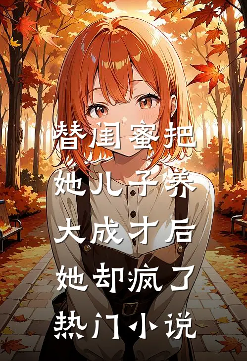 替闺蜜把她儿子养大成才后，她却疯了热门小说