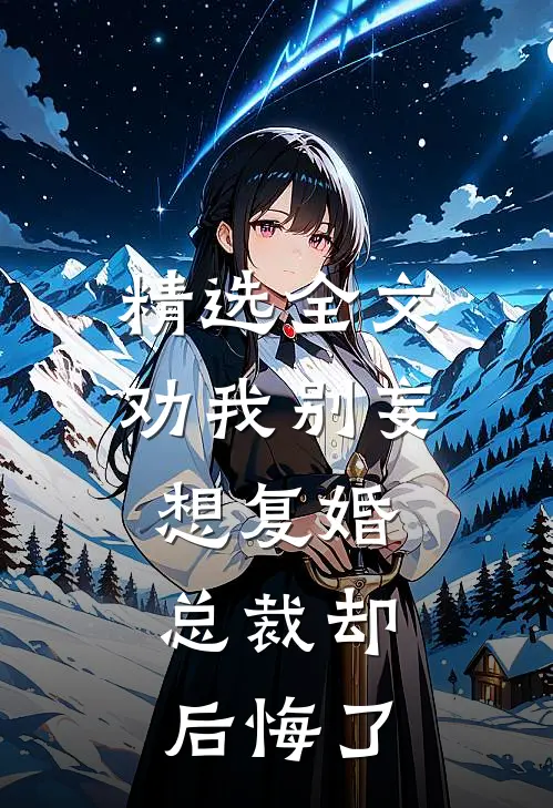 精选全文劝我别妄想复婚，总裁却后悔了