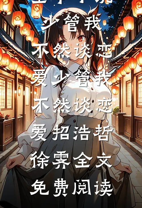 全本小说少管我，不然谈恋爱少管我，不然谈恋爱招浩哲徐霁全文免费阅读