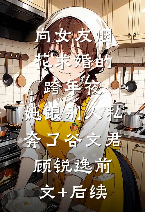 向女友烟花求婚的跨年夜，她跟别人私奔了谷文君顾锐逸前文+后续