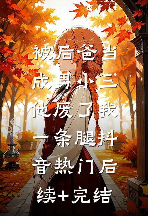 被后爸当成男小三，他废了我一条腿抖音热门后续+完结