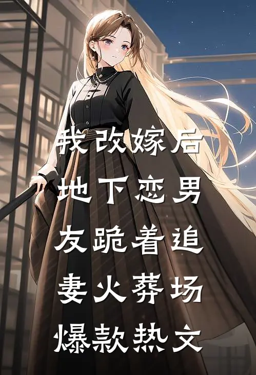 我改嫁后，地下恋男友跪着追妻火葬场爆款热文