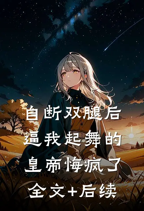 自断双腿后，逼我起舞的皇帝悔疯了全文+后续