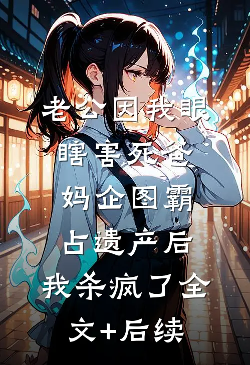 老公因我眼瞎害死爸妈企图霸占遗产后，我杀疯了全文+后续