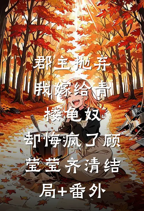 郡主抛弃我嫁给青楼龟奴，却悔疯了顾莹莹齐清结局+番外