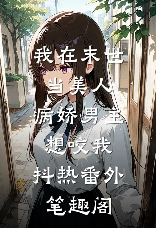 我在末世当美人，病娇男主想咬我：抖热番外笔趣阁