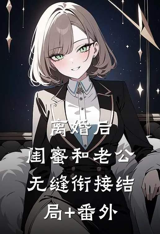离婚后，闺蜜和老公无缝衔接结局+番外