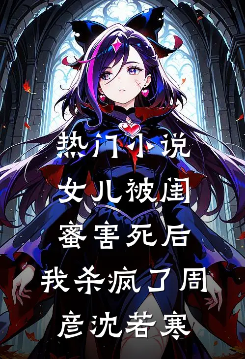 热门小说女儿被闺蜜害死后，我杀疯了周彦沈若寒